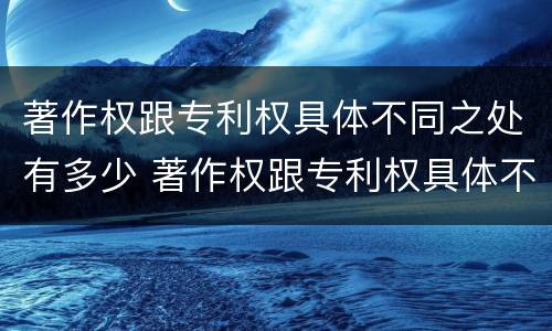 著作权跟专利权具体不同之处有多少 著作权跟专利权具体不同之处有多少种