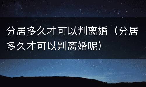 分居多久才可以判离婚（分居多久才可以判离婚呢）