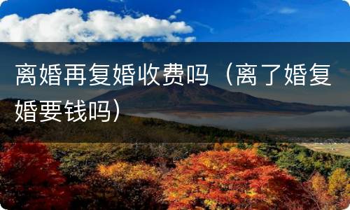 离婚再复婚收费吗（离了婚复婚要钱吗）