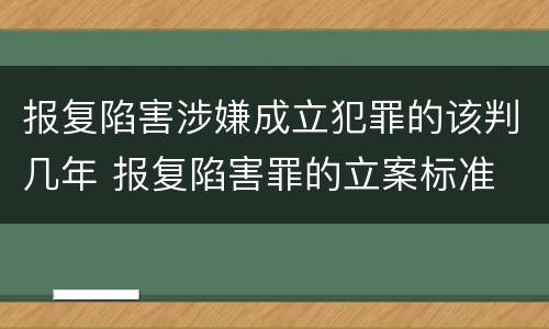 报复陷害涉嫌成立犯罪的该判几年 报复陷害罪的立案标准