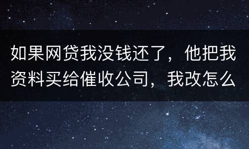 如果网贷我没钱还了，他把我资料买给催收公司，我改怎么做