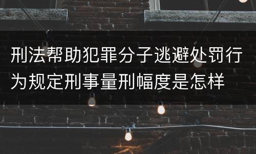 刑法帮助犯罪分子逃避处罚行为规定刑事量刑幅度是怎样