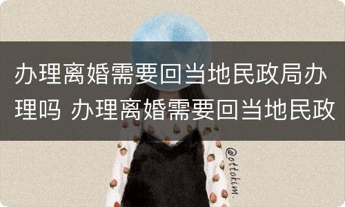 办理离婚需要回当地民政局办理吗 办理离婚需要回当地民政局办理吗多少钱