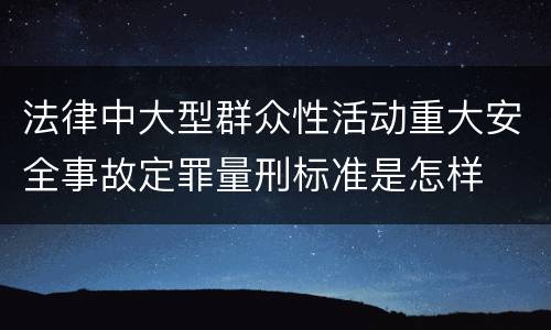 法律中大型群众性活动重大安全事故定罪量刑标准是怎样