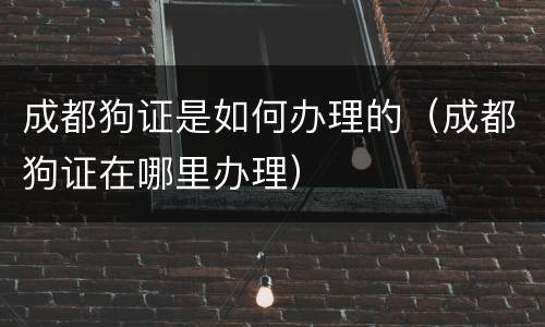 成都狗证是如何办理的（成都狗证在哪里办理）