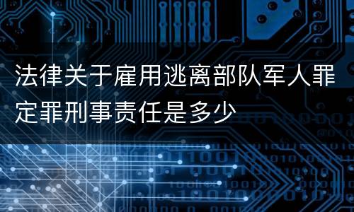 法律关于雇用逃离部队军人罪定罪刑事责任是多少
