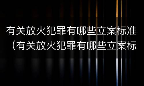 有关放火犯罪有哪些立案标准（有关放火犯罪有哪些立案标准要求）