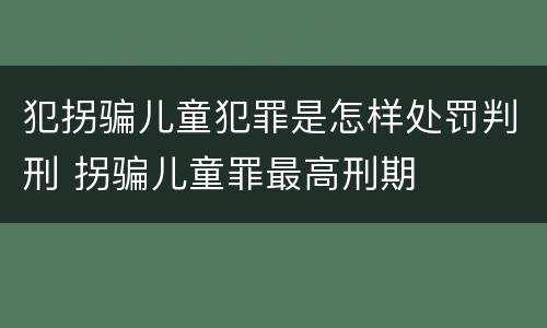 犯拐骗儿童犯罪是怎样处罚判刑 拐骗儿童罪最高刑期