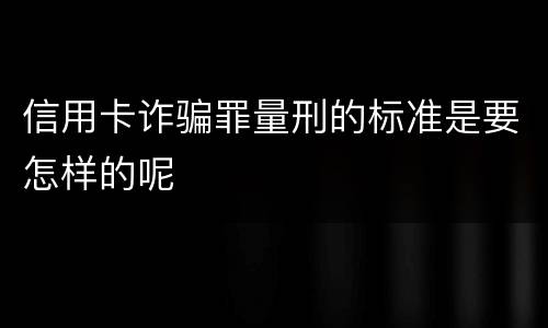 信用卡诈骗罪量刑的标准是要怎样的呢