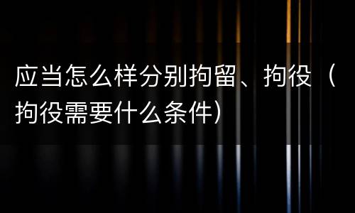 应当怎么样分别拘留、拘役（拘役需要什么条件）