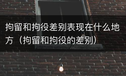 拘留和拘役差别表现在什么地方（拘留和拘役的差别）