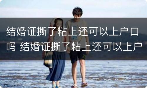 结婚证撕了粘上还可以上户口吗 结婚证撕了粘上还可以上户口吗怎么办