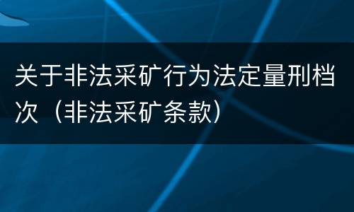 关于非法采矿行为法定量刑档次（非法采矿条款）