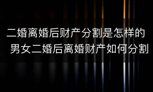 二婚离婚后财产分割是怎样的 男女二婚后离婚财产如何分割