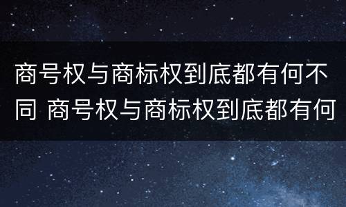 商号权与商标权到底都有何不同 商号权与商标权到底都有何不同之处