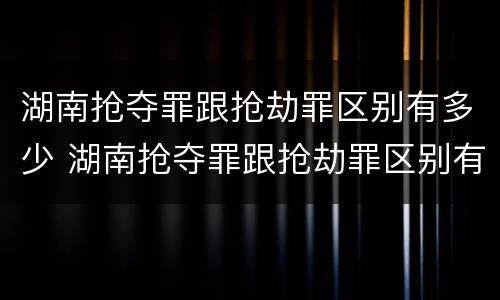 湖南抢夺罪跟抢劫罪区别有多少 湖南抢夺罪跟抢劫罪区别有多少条
