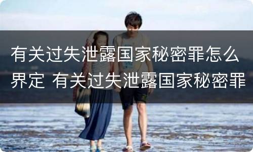 有关过失泄露国家秘密罪怎么界定 有关过失泄露国家秘密罪怎么界定标准