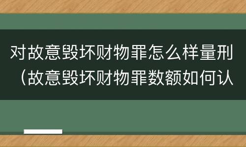 对故意毁坏财物罪怎么样量刑（故意毁坏财物罪数额如何认定）