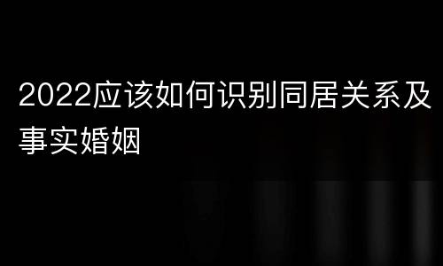 2022应该如何识别同居关系及事实婚姻