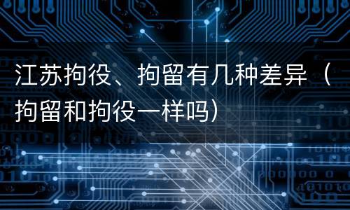 江苏拘役、拘留有几种差异（拘留和拘役一样吗）