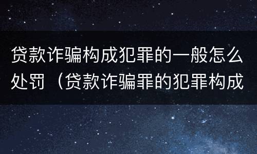 贷款诈骗构成犯罪的一般怎么处罚（贷款诈骗罪的犯罪构成）