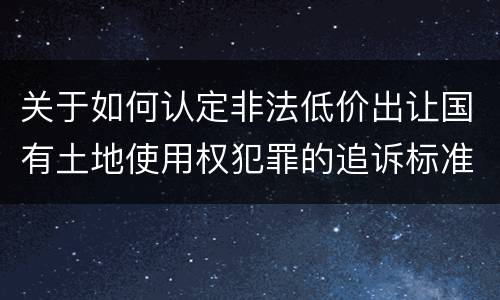 关于如何认定非法低价出让国有土地使用权犯罪的追诉标准