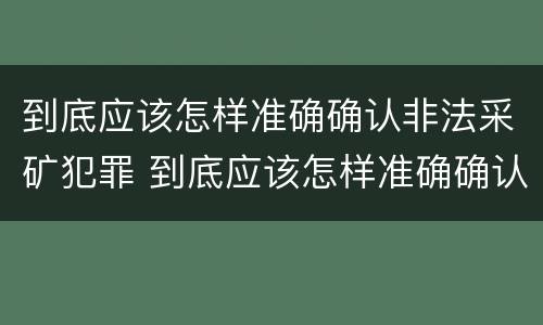 到底应该怎样准确确认非法采矿犯罪 到底应该怎样准确确认非法采矿犯罪案件
