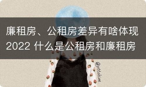 廉租房、公租房差异有啥体现2022 什么是公租房和廉租房