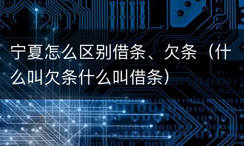 宁夏怎么区别借条、欠条（什么叫欠条什么叫借条）