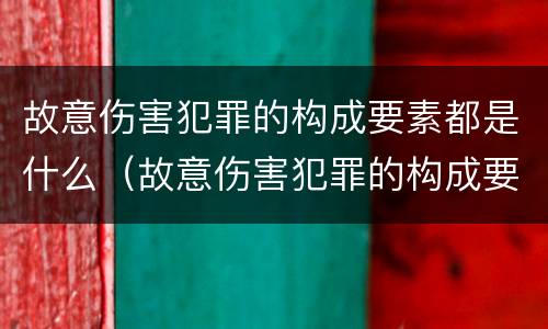 故意伤害犯罪的构成要素都是什么（故意伤害犯罪的构成要素都是什么内容）