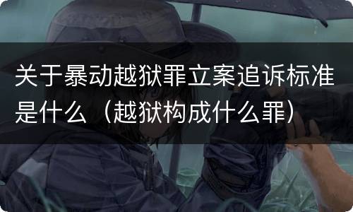 关于暴动越狱罪立案追诉标准是什么（越狱构成什么罪）