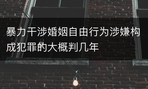 暴力干涉婚姻自由行为涉嫌构成犯罪的大概判几年