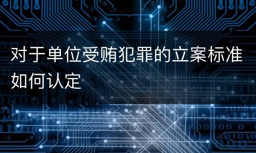 对于单位受贿犯罪的立案标准如何认定