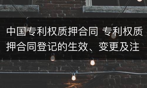 中国专利权质押合同 专利权质押合同登记的生效、变更及注销