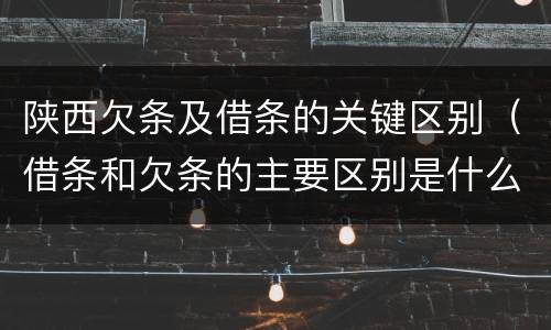 陕西欠条及借条的关键区别（借条和欠条的主要区别是什么）