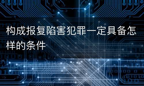 构成报复陷害犯罪一定具备怎样的条件