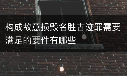 构成故意损毁名胜古迹罪需要满足的要件有哪些