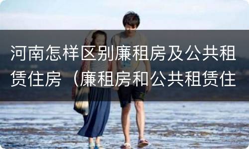 河南怎样区别廉租房及公共租赁住房（廉租房和公共租赁住房有什么区别）