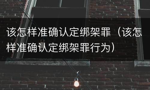该怎样准确认定绑架罪（该怎样准确认定绑架罪行为）