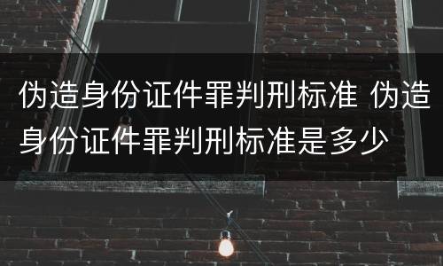 伪造身份证件罪判刑标准 伪造身份证件罪判刑标准是多少