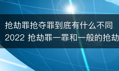 抢劫罪抢夺罪到底有什么不同2022 抢劫罪一罪和一般的抢劫罪