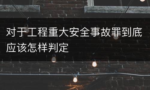 对于工程重大安全事故罪到底应该怎样判定