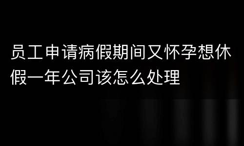 员工申请病假期间又怀孕想休假一年公司该怎么处理
