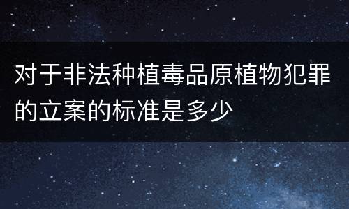 对于非法种植毒品原植物犯罪的立案的标准是多少