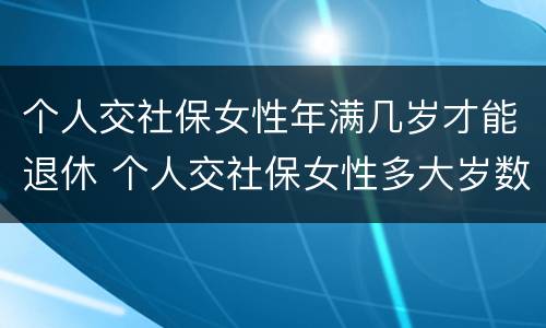 个人交社保女性年满几岁才能退休 个人交社保女性多大岁数退休