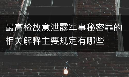 最高检故意泄露军事秘密罪的相关解释主要规定有哪些