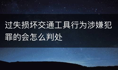 过失损坏交通工具行为涉嫌犯罪的会怎么判处