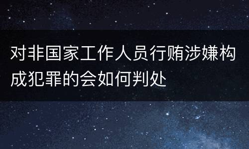 对非国家工作人员行贿涉嫌构成犯罪的会如何判处