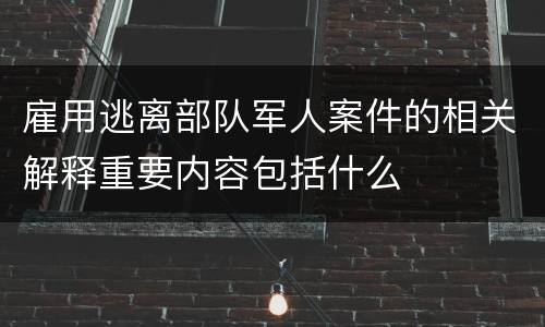 雇用逃离部队军人案件的相关解释重要内容包括什么