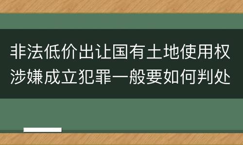 非法低价出让国有土地使用权涉嫌成立犯罪一般要如何判处